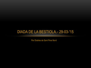 Per Diables de Sant Pere Nord
DIADA DE LA BESTIOLA.- 29-03-'15
 