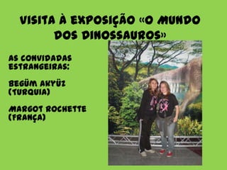 Visita à exposição «O Mundo
        dos Dinossauros»
As convidadas
estrangeiras:
Begüm Akyüz
(Turquia)
Margot Rochette
(França)
 