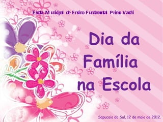 Esco M u
   la   nicipal de Ensino F undamntal Prim Vacchi
                                 e        o




                       Dia da
                      Família
                     na Escola
                               Sapucaia do Sul, 12 de maio de 2012.
 