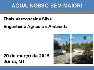 Thaís Vasconcelos Silva
Engenheira Agrícola e Ambiental
20 de março de 2015
Juína, MT
 