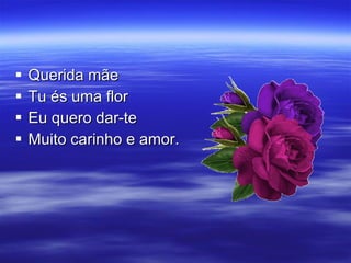 Querida mãe Tu és uma flor Eu quero dar-te Muito carinho e amor. 