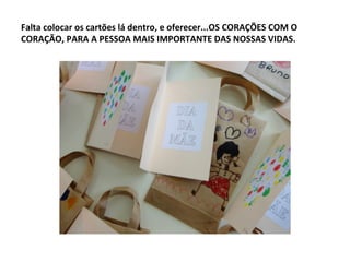 Falta colocar os cartões lá dentro, e oferecer...OS CORAÇÕES COM O
CORAÇÃO, PARA A PESSOA MAIS IMPORTANTE DAS NOSSAS VIDAS.
 