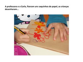 A professora e a Carla, fizeram uns saquinhos de papel, as crianças
desenharam...
 