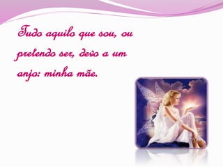 Tudo aquilo que sou, ou
pretendo ser, devo a um
anjo: minha mãe.
 