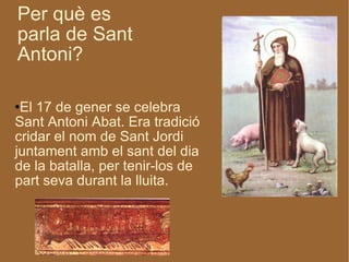 Per què es parla de Sant Antoni? El 17 de gener se celebra Sant Antoni Abat. Era tradició cridar el nom de Sant Jordi juntament amb el sant del dia de la batalla, per tenir-los de part seva durant la lluita.  