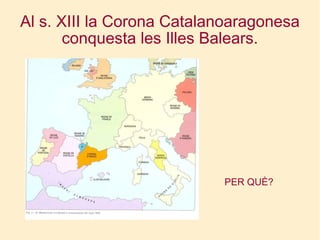 Al s. XIII la Corona Catalanoaragonesa conquesta les Illes Balears. PER QUÈ? 