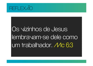 REFLEXÃO


Os vizinhos de Jesus
lembravam-se dele como
um trabalhador. Mc 6:3
 