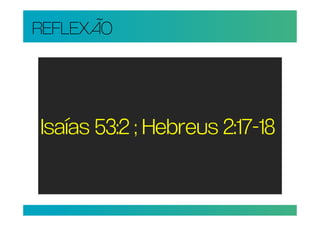 REFLEXÃO




Isaías 53:2 ; Hebreus 2:17-18
 