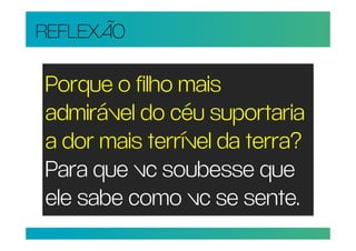 REFLEXÃO

Porque o filho mais
admirável do céu suportaria
a dor mais terrível da terra?
Para que vc soubesse que
ele sabe como vc se sente.
 