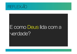 REFLEXÃO



E como Deus lida com a
verdade?
 