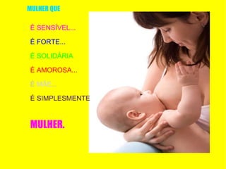 É SENSÍVEL... É FORTE... É SOLIDÁRIA ... É AMOROSA... É  MÃE ... É SIMPLESMENTE MULHER. MULHER QUE 