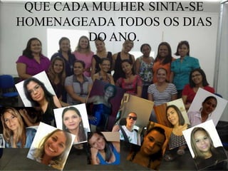 QUE CADA MULHER SINTA-SE
HOMENAGEADA TODOS OS DIAS
         DO ANO.
 