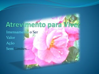 Imensamente o Ser
Valor
Ação
Sem Limites...
 