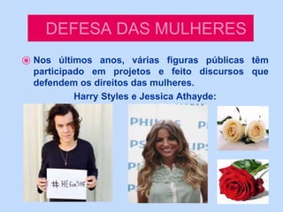 DEFESA DAS MULHERES
⦿ Nos últimos anos, várias figuras públicas têm
participado em projetos e feito discursos que
defendem os direitos das mulheres.
Harry Styles e Jessica Athayde:
 