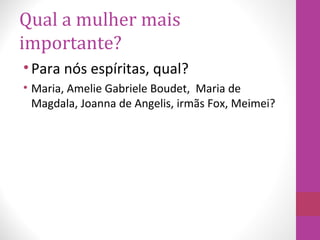 Qual a mulher mais
importante?
•Para nós espíritas, qual?
• Maria, Amelie Gabriele Boudet, Maria de
Magdala, Joanna de Angelis, irmãs Fox, Meimei?
 