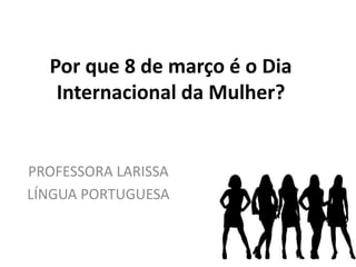 Por que 8 de março é o Dia
Internacional da Mulher?
PROFESSORA LARISSA
LÍNGUA PORTUGUESA
 