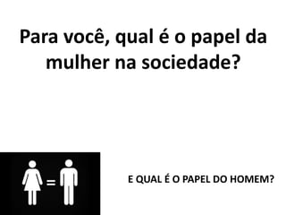 Para você, qual é o papel da
mulher na sociedade?
E QUAL É O PAPEL DO HOMEM?
 