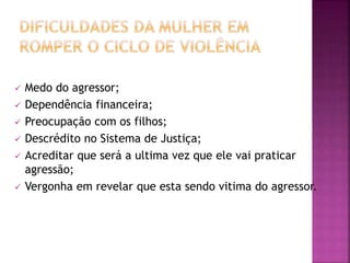  Medo do agressor;
 Dependência financeira;
 Preocupação com os filhos;
 Descrédito no Sistema de Justiça;
 Acreditar que será a ultima vez que ele vai praticar
agressão;
 Vergonha em revelar que esta sendo vitima do agressor.
 
