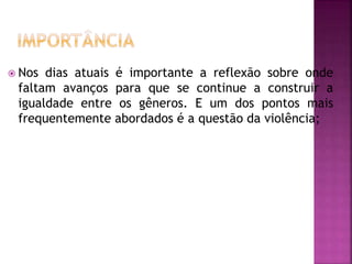  Nos dias atuais é importante a reflexão sobre onde
faltam avanços para que se continue a construir a
igualdade entre os gêneros. E um dos pontos mais
frequentemente abordados é a questão da violência;
 