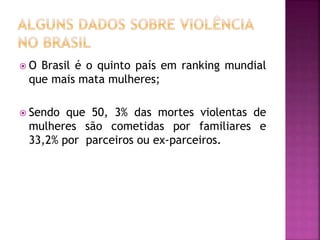  O Brasil é o quinto país em ranking mundial
que mais mata mulheres;
 Sendo que 50, 3% das mortes violentas de
mulheres são cometidas por familiares e
33,2% por parceiros ou ex-parceiros.
 