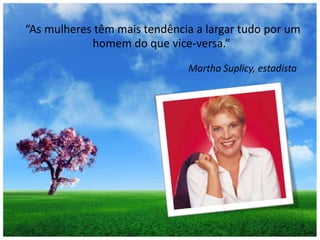  “As mulheres têm mais tendência a largar tudo por um homem do que vice-versa.”Martha Suplicy, estadista