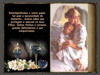 Desempenhamos o nosso papel,
tal qual a necessidade do
momento...Somos mães que
protegem e educam os seus
filhos. Somos felinas e vorazes,
quando defendemos o que
conquistamos.
 