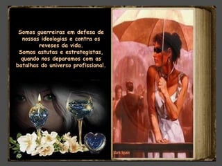 Somos guerreiras em defesa de
nossas ideologias e contra os
reveses da vida.
Somos astutas e estrategistas,
quando nos deparamos com as
batalhas do universo profissional.
 
