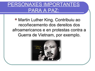 PERSONAXES IMPORTANTES
PARA A PAZ:
 Martin

Luther King. Contribuiu ao
recoñecemento dos dereitos dos
afroamericanos e en protestas contra a
Guerra de Vietnam, por exemplo.

 