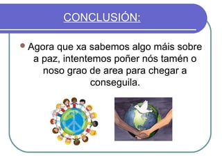 CONCLUSIÓN:
 Agora

que xa sabemos algo máis sobre
a paz, intentemos poñer nós tamén o
noso grao de area para chegar a
conseguila.

 