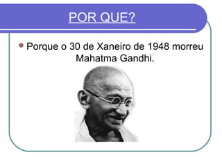 POR QUE?
 Porque

o 30 de Xaneiro de 1948 morreu
Mahatma Gandhi.

 