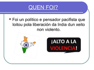 QUEN FOI?
 Foi

un político e pensador pacifista que
loitou pola liberación da India dun xeito
non violento.

 