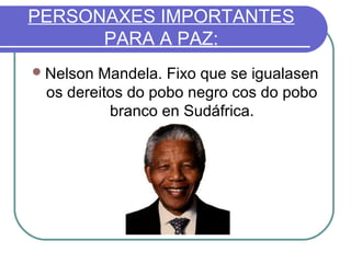 PERSONAXES IMPORTANTES
PARA A PAZ:
 Nelson

Mandela. Fixo que se igualasen
os dereitos do pobo negro cos do pobo
branco en Sudáfrica.

 