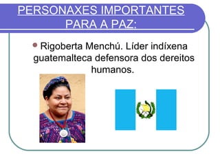PERSONAXES IMPORTANTES
PARA A PAZ:
 Rigoberta

Menchú. Líder indíxena
guatemalteca defensora dos dereitos
humanos.

 