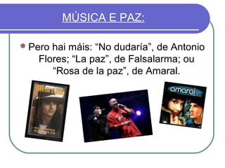 MÚSICA E PAZ:
 Pero

hai máis: “No dudaría”, de Antonio
Flores; “La paz”, de Falsalarma; ou
“Rosa de la paz”, de Amaral.

 