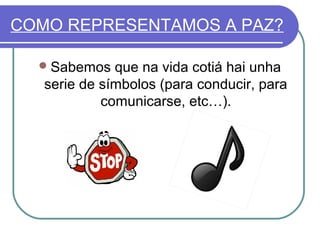 COMO REPRESENTAMOS A PAZ?
 Sabemos

que na vida cotiá hai unha
serie de símbolos (para conducir, para
comunicarse, etc…).

 