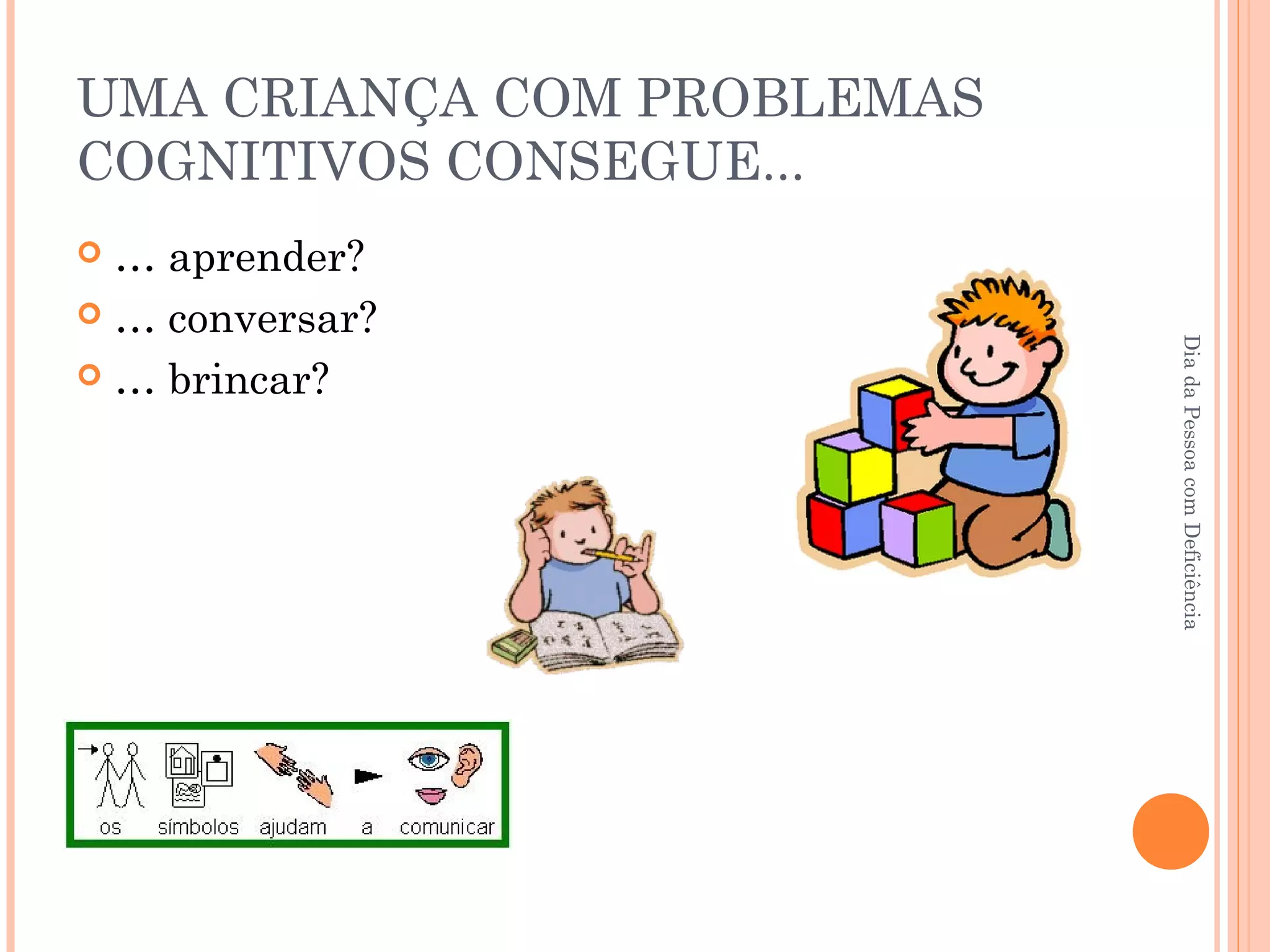 UMA CRIANÇA COM PROBLEMAS 
COGNITIVOS CONSEGUE... 
 … aprender? 
 … conversar? 
 … brincar? 
Dia da Pessoa com Deficiência 
 