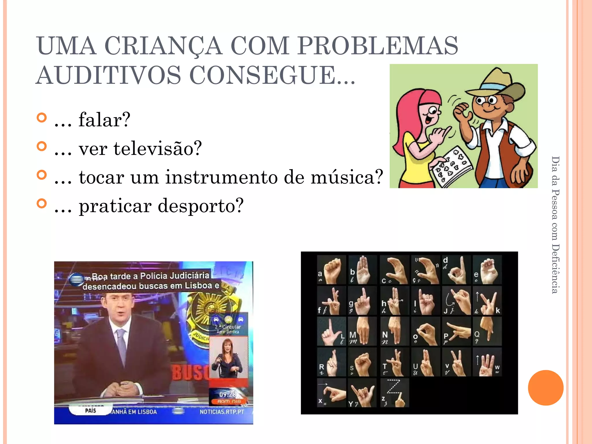 UMA CRIANÇA COM PROBLEMAS 
AUDITIVOS CONSEGUE... 
 … falar? 
 … ver televisão? 
 … tocar um instrumento de música? 
 … praticar desporto? 
Dia da Pessoa com Deficiência 
 