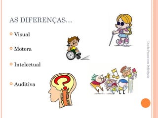 AS DIFERENÇAS… 
 Visual 
Dia da Pessoa com Deficiência 
 Motora 
 Intelectual 
 Auditiva 
 
