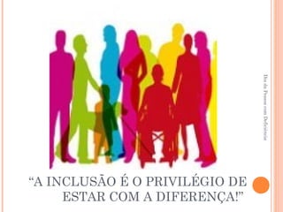 “A INCLUSÃO É O PRIVILÉGIO DE 
ESTAR COM A DIFERENÇA!” 
Dia da Pessoa com Deficiência 
