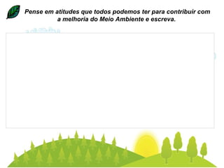 Pense em atitudes que todos podemos ter para contribuir com a melhoria do Meio Ambiente e escreva.  