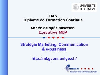 Stratégie Marketing, Communication & e-business http://mkgcom.unige.ch/ DAS Diplôme de Formation Continue Année de spécialisation  Executive MBA 