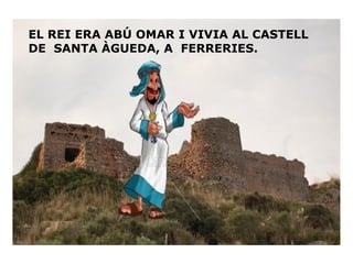 EL REI ERA ABÚ OMAR I VIVIA AL CASTELL
DE SANTA ÀGUEDA, A FERRERIES.

 