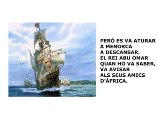 PERÒ ES VA ATURAR
A MENORCA
A DESCANSAR.
EL REI ABU OMAR
QUAN HO VA SABER,
VA AVISAR
ALS SEUS AMICS
D’ÀFRICA.

 