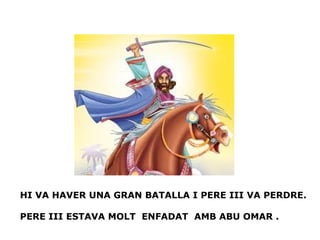 HI VA HAVER UNA GRAN BATALLA I PERE III VA PERDRE.
PERE III ESTAVA MOLT ENFADAT AMB ABU OMAR .

 