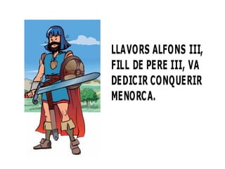 LLAVORS ALFONS III,
FILL DE PERE III, VA
DEDICIR CONQUERIR
MENORCA.

 