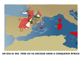 UN DIA EL REI  PERE III VA DECIDIR ANAR A CONQUERIR ÀFRICA 