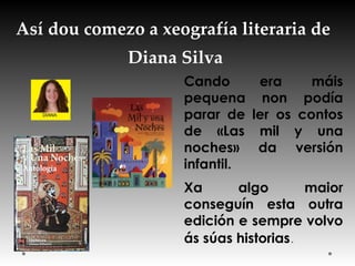 Así dou comezo a xeografía literaria de
Diana Silva
Cando era máis
pequena non podía
parar de ler os contos
de «Las mil y una
noches» da versión
infantil.
Xa algo maior
conseguín esta outra
edición e sempre volvo
ás súas historias.
 