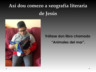 Así dou comezo a xeografía literaria
de Jesús
Trátase dun libro chamado
“Animales del mar”.
 