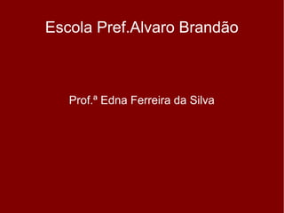 Escola Pref.Alvaro Brandão



   Prof.ª Edna Ferreira da Silva
 
