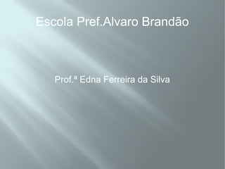 Escola Pref.Alvaro Brandão



   Prof.ª Edna Ferreira da Silva
 